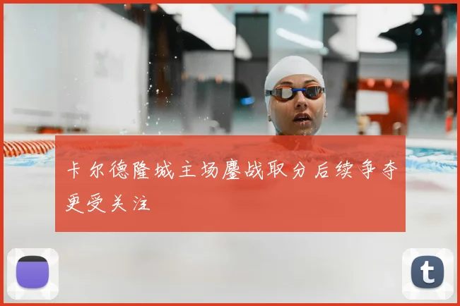 卡尔德隆城主场鏖战取分后续争夺更受关注