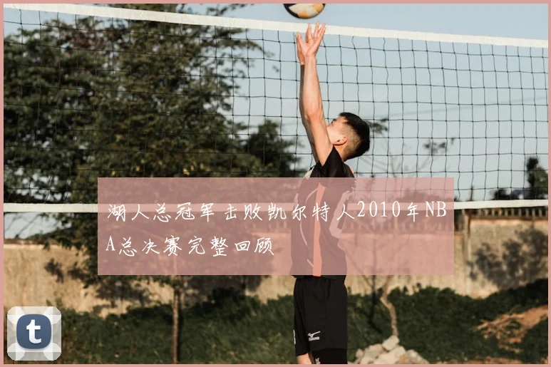 湖人总冠军击败凯尔特人2010年NBA总决赛完整回顾