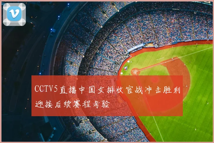 CCTV5直播中国女排收官战冲击胜利迎接后续赛程考验
