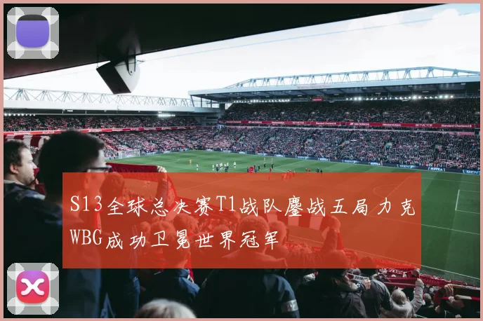 S13全球总决赛T1战队鏖战五局力克WBG成功卫冕世界冠军