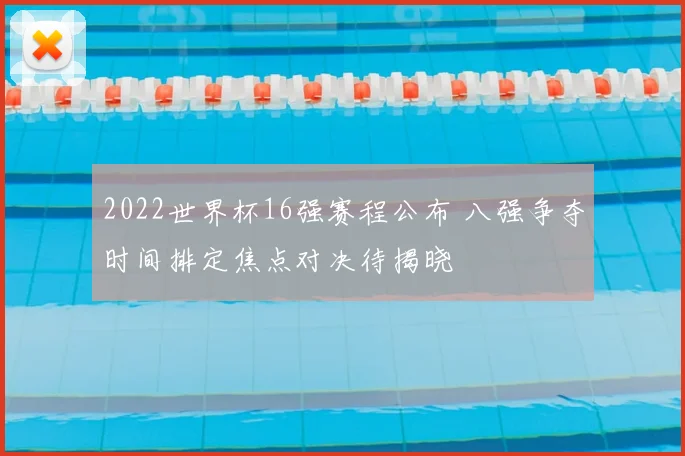 2022世界杯16强赛程公布 八强争夺时间排定焦点对决待揭晓