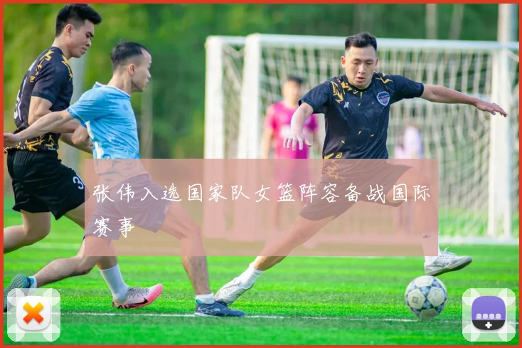 张伟入选国家队女篮阵容备战国际赛事