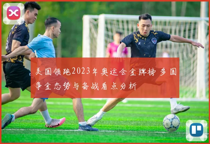 美国领跑2023年奥运会金牌榜 多国争金态势与备战看点分析