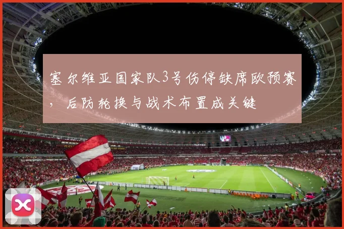 塞尔维亚国家队3号伤停缺席欧预赛，后防轮换与战术布置成关键