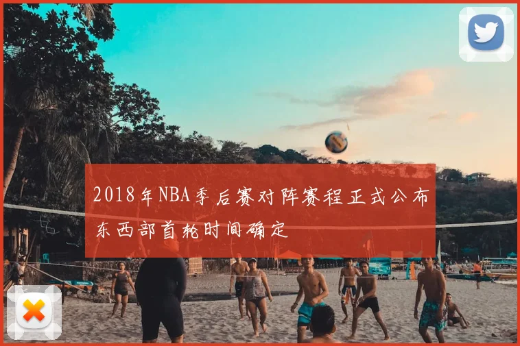 2018年NBA季后赛对阵赛程正式公布东西部首轮时间确定