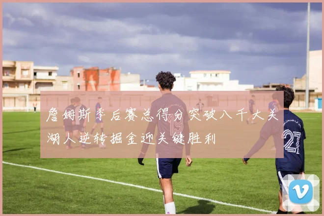 詹姆斯季后赛总得分突破八千大关湖人逆转掘金迎关键胜利