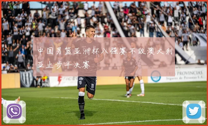 中国男篮亚洲杯八强赛不敌澳大利亚止步半决赛
