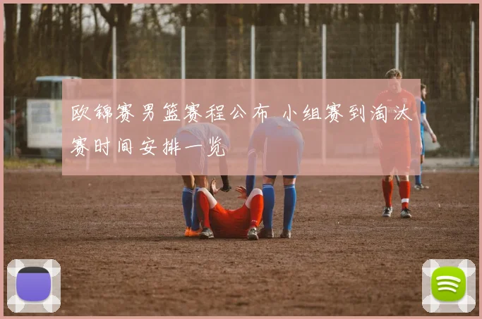 欧锦赛男篮赛程公布 小组赛到淘汰赛时间安排一览
