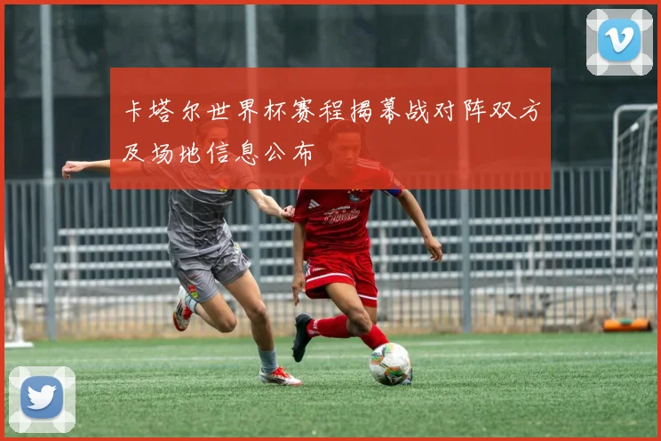 卡塔尔世界杯赛程揭幕战对阵双方及场地信息公布