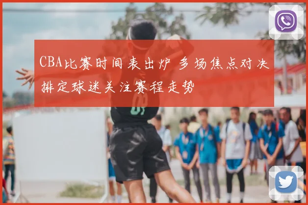 CBA比赛时间表出炉 多场焦点对决排定球迷关注赛程走势