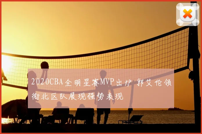 2020CBA全明星赛MVP出炉 郭艾伦领衔北区队展现强势表现