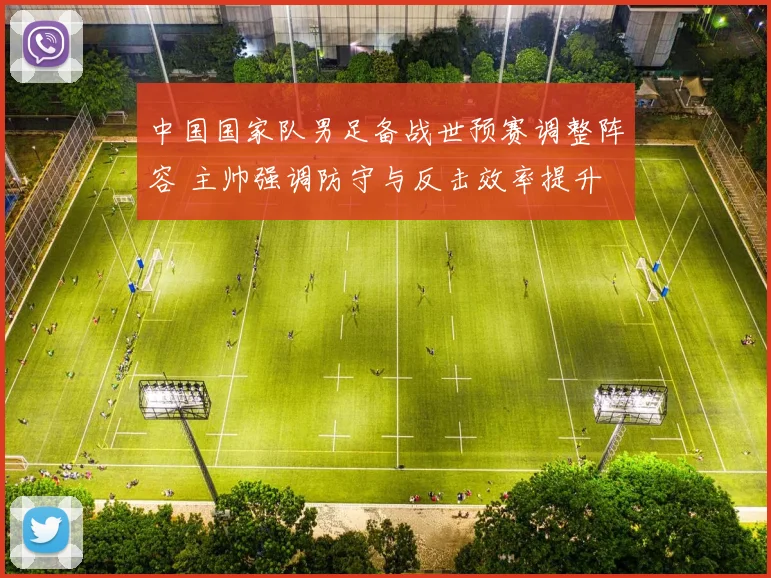 中国国家队男足备战世预赛调整阵容 主帅强调防守与反击效率提升