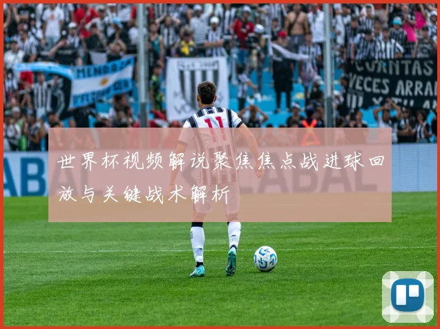 世界杯视频解说聚焦焦点战进球回放与关键战术解析