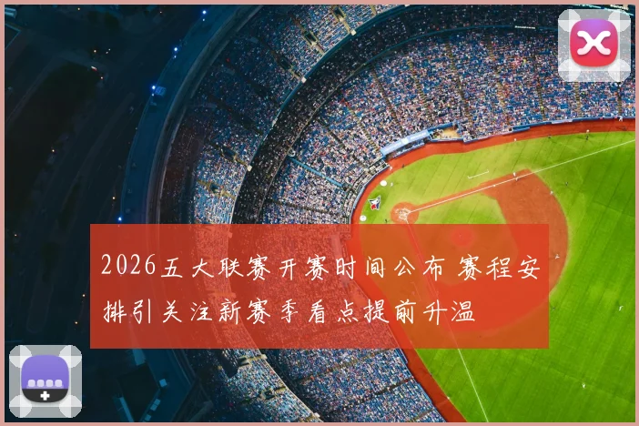 2026五大联赛开赛时间公布 赛程安排引关注新赛季看点提前升温