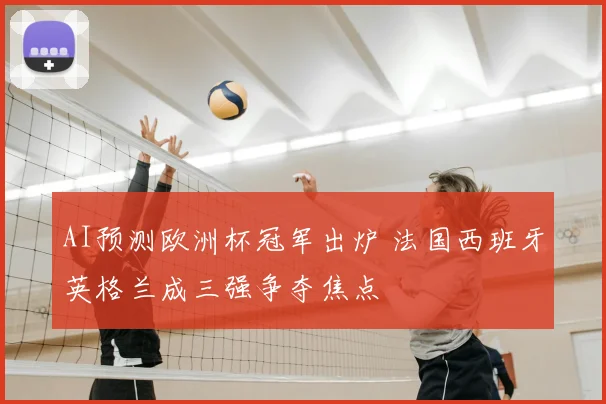 AI预测欧洲杯冠军出炉 法国西班牙英格兰成三强争夺焦点