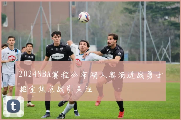 2024NBA赛程公布湖人客场连战勇士掘金焦点战引关注