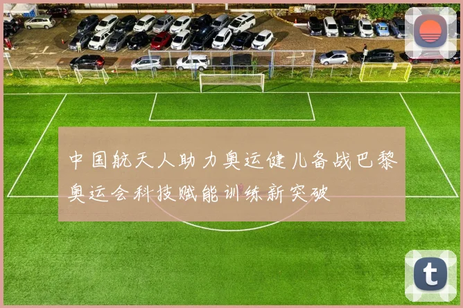 中国航天人助力奥运健儿备战巴黎奥运会科技赋能训练新突破