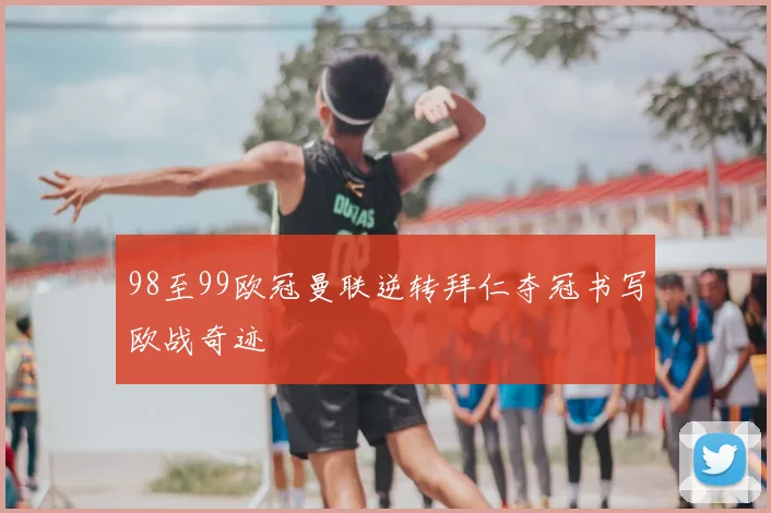 98至99欧冠曼联逆转拜仁夺冠书写欧战奇迹