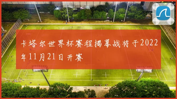 卡塔尔世界杯赛程揭幕战将于2022年11月21日开赛