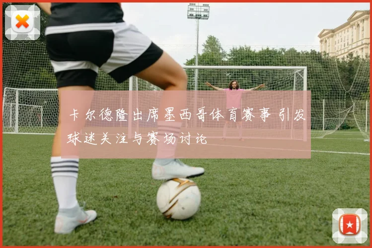 卡尔德隆出席墨西哥体育赛事 引发球迷关注与赛场讨论