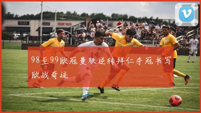 98至99欧冠曼联逆转拜仁夺冠书写欧战奇迹