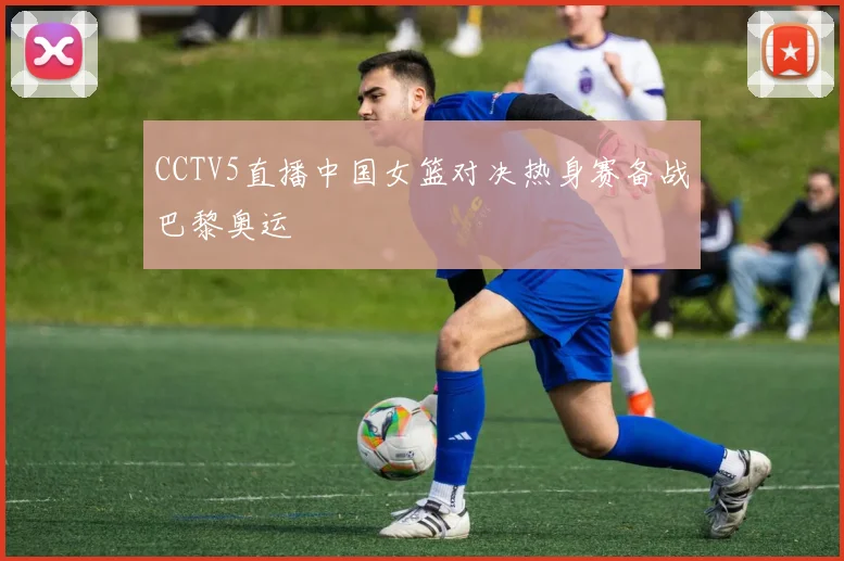 CCTV5直播中国女篮对决热身赛备战巴黎奥运