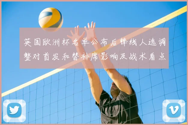 英国欧洲杯名单公布后锋线人选调整对首发和替补席影响及战术看点
