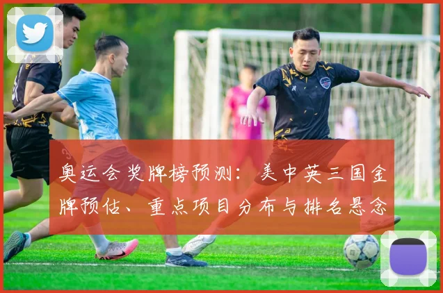 奥运会奖牌榜预测:美中英三国金牌预估、重点项目分布与排名悬念解析