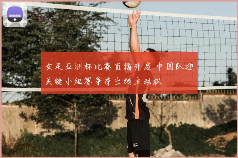 女足亚洲杯比赛直播开启 中国队迎关键小组赛争夺出线主动权