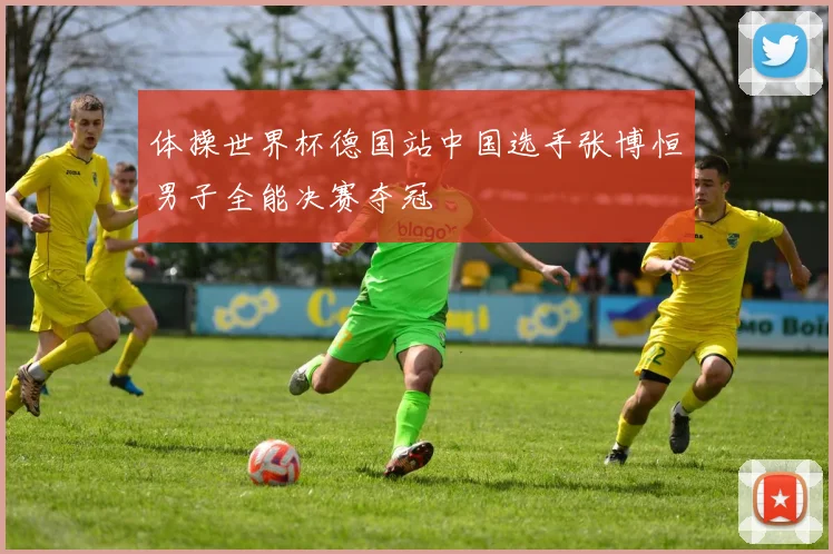 体操世界杯德国站中国选手张博恒男子全能决赛夺冠