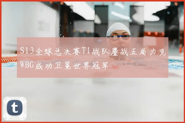 S13全球总决赛T1战队鏖战五局力克WBG成功卫冕世界冠军