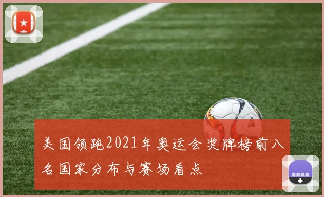 美国领跑2021年奥运会奖牌榜前八名国家分布与赛场看点