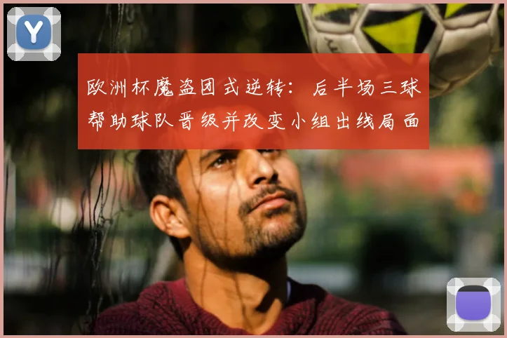 欧洲杯魔盗团式逆转：后半场三球帮助球队晋级并改变小组出线局面