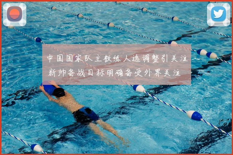 中国国家队主教练人选调整引关注 新帅备战目标明确备受外界关注