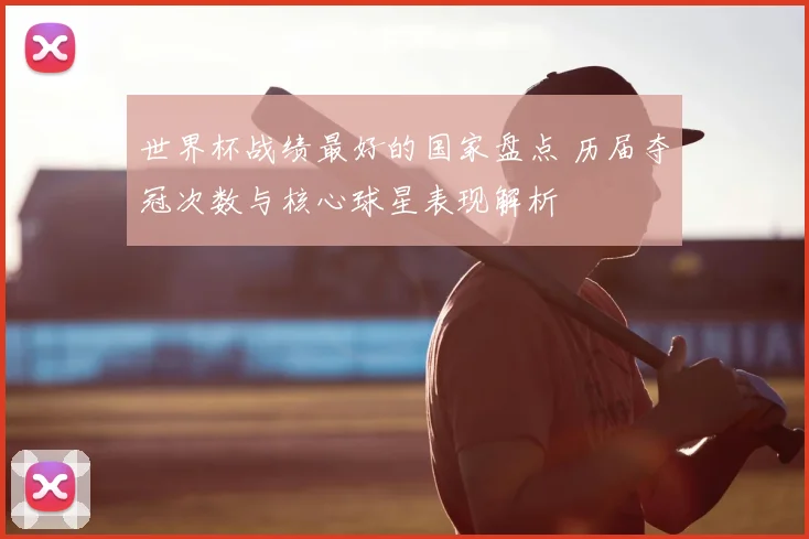 世界杯战绩最好的国家盘点 历届夺冠次数与核心球星表现解析