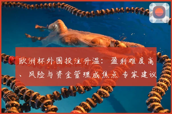 欧洲杯外围投注升温：盈利难度高、风险与资金管理成焦点 专家建议理性应对