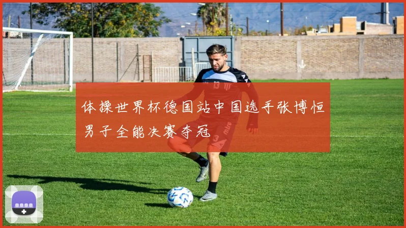 体操世界杯德国站中国选手张博恒男子全能决赛夺冠