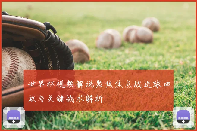 世界杯视频解说聚焦焦点战进球回放与关键战术解析