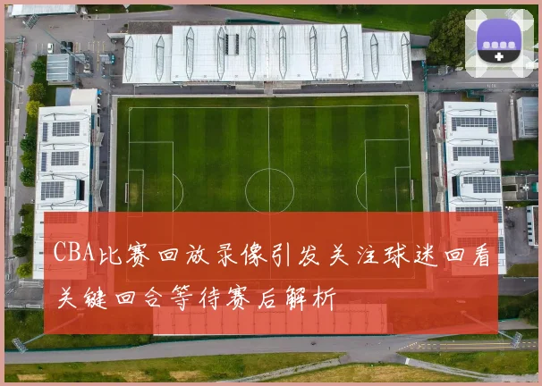 CBA比赛回放录像引发关注球迷回看关键回合等待赛后解析