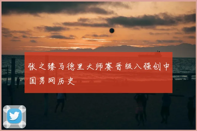 张之臻马德里大师赛晋级八强创中国男网历史