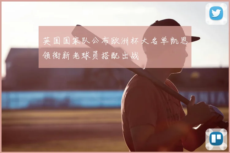 英国国家队公布欧洲杯大名单凯恩领衔新老球员搭配出战