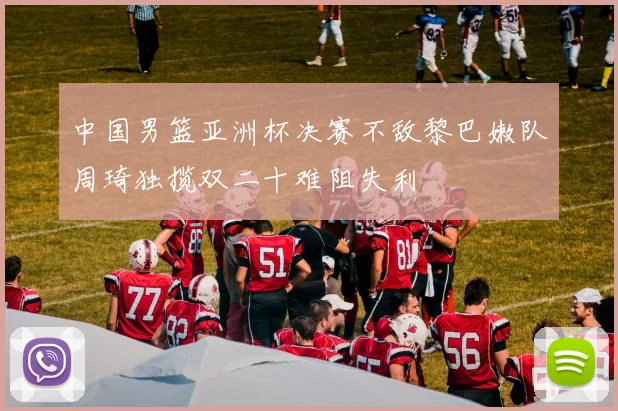 中国男篮亚洲杯决赛不敌黎巴嫩队周琦独揽双二十难阻失利