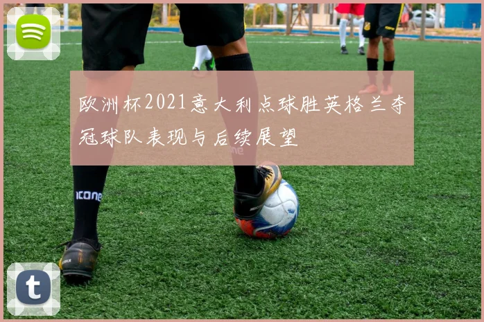 欧洲杯2021意大利点球胜英格兰夺冠球队表现与后续展望