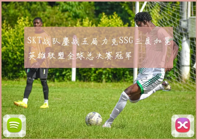 SKT战队鏖战五局力克SSG三度加冕英雄联盟全球总决赛冠军