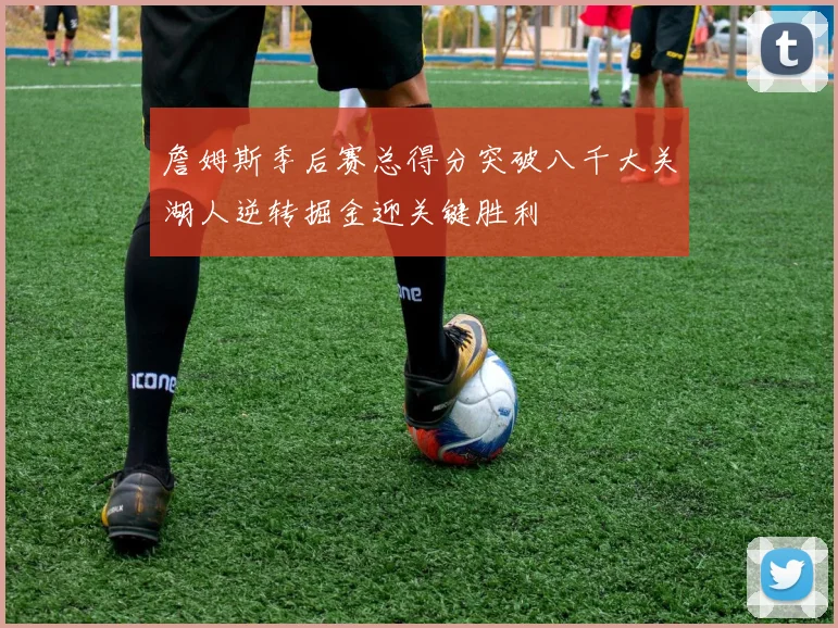 詹姆斯季后赛总得分突破八千大关湖人逆转掘金迎关键胜利