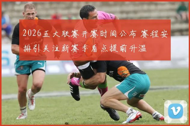 2026五大联赛开赛时间公布 赛程安排引关注新赛季看点提前升温