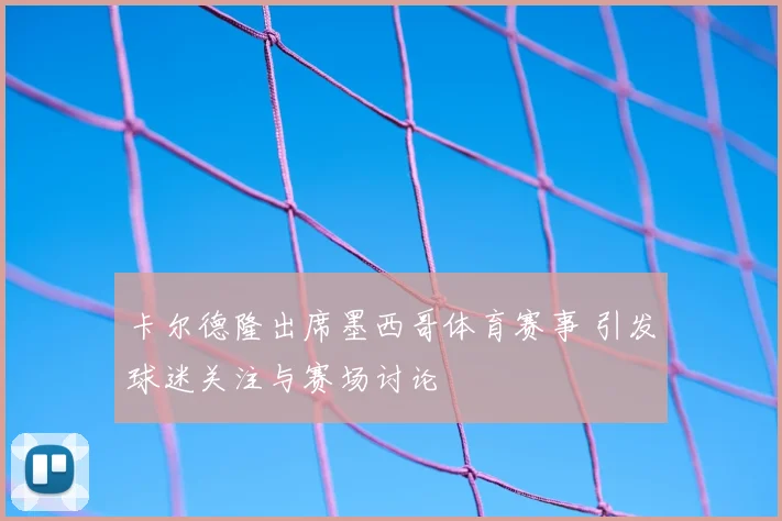 卡尔德隆出席墨西哥体育赛事 引发球迷关注与赛场讨论