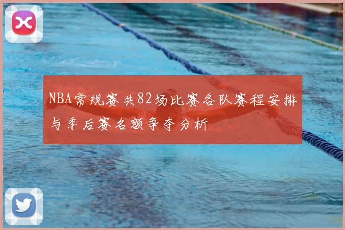 NBA常规赛共82场比赛各队赛程安排与季后赛名额争夺分析