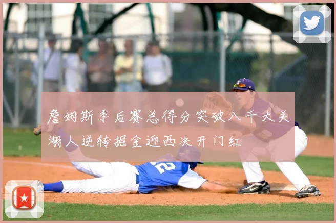 詹姆斯季后赛总得分突破八千大关湖人逆转掘金迎西决开门红