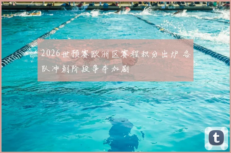 2026世预赛欧洲区赛程积分出炉 各队冲刺阶段争夺加剧